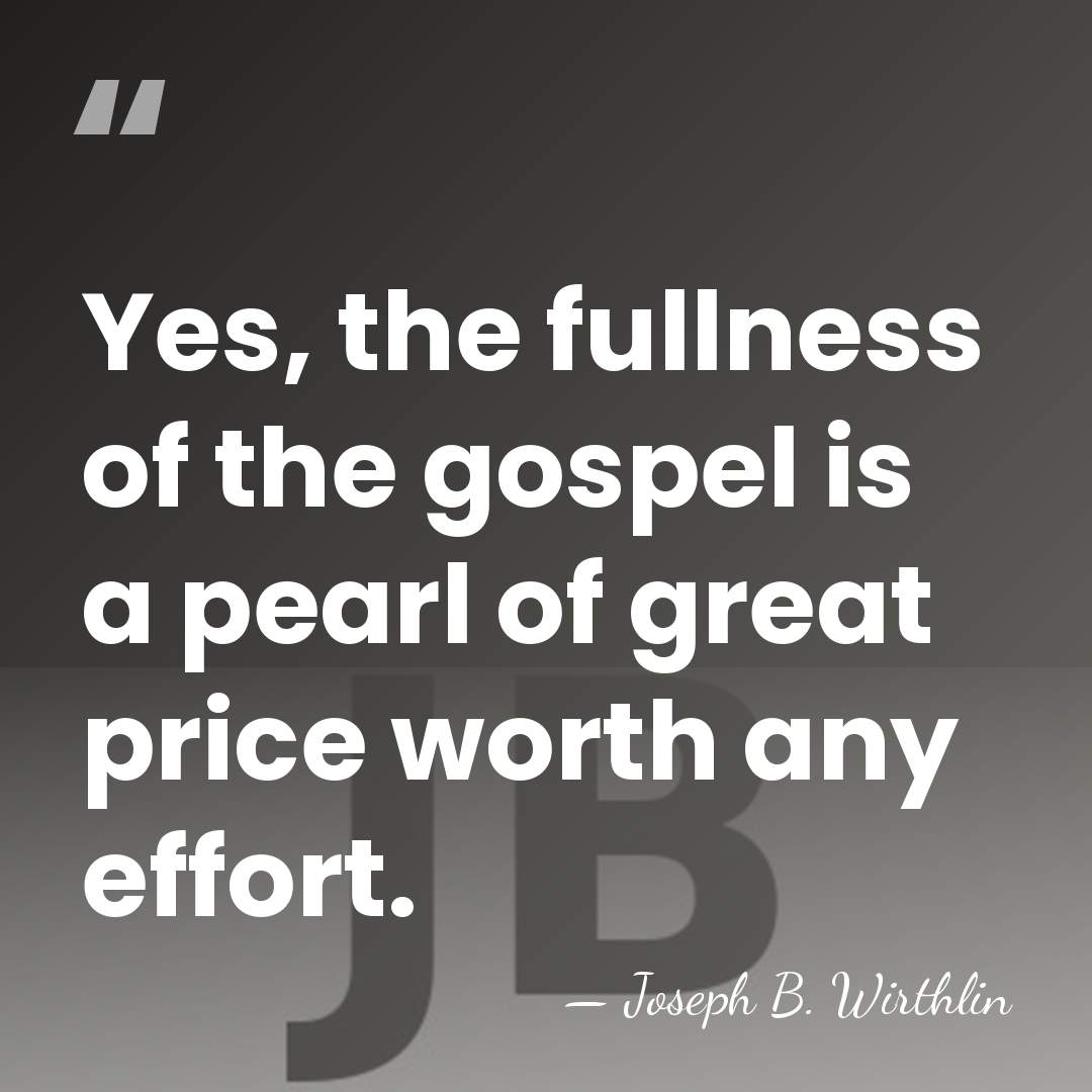 Yes, the fullness of the gospel is a pearl of great price&hellip; - Joseph B. Wirthlin
