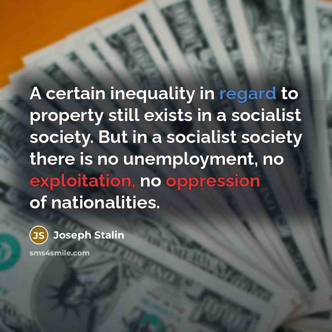 “A certain inequality in regard to property still exists in a socialist society. But in a socialist society there is no unemployment, no exploitation, no oppression of nationalities.” quote by Joseph Stalin