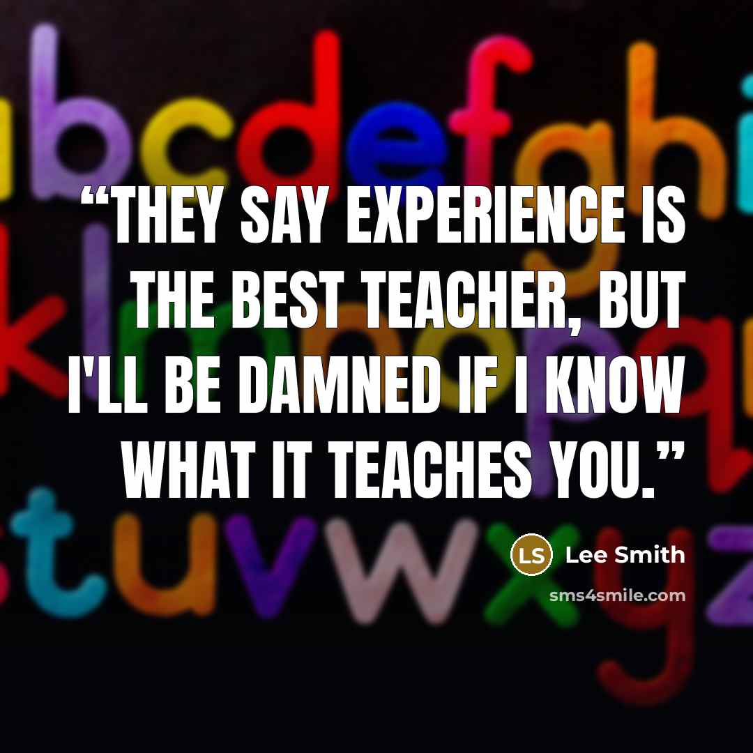 “They say experience is the best teacher, but I'll be damned if I know what it teaches you.” quote by Lee Smith