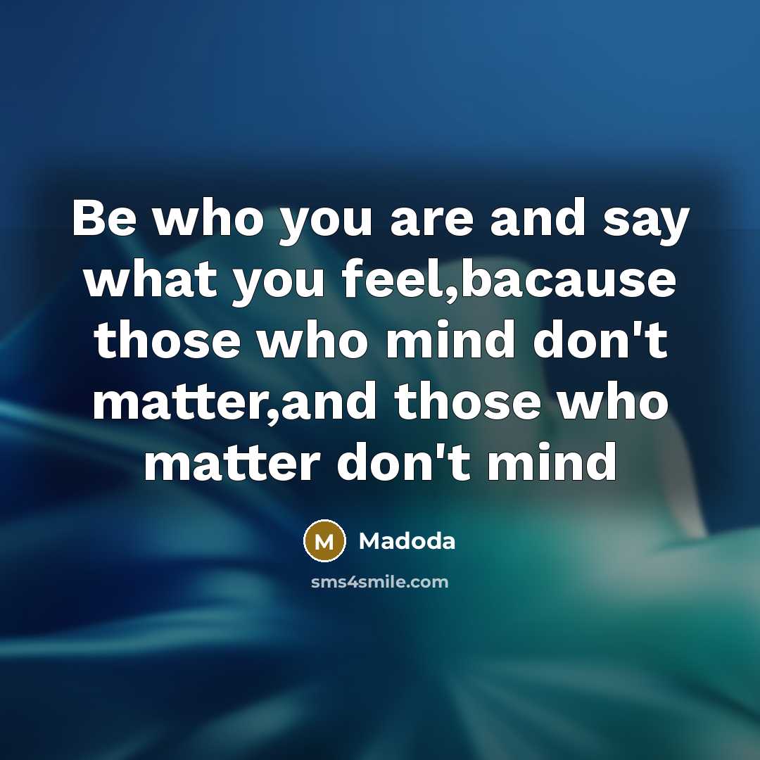 “Be who you are and say what you feel,bacause those who mind don't matter,and those who matter don't mind” quote by Madoda