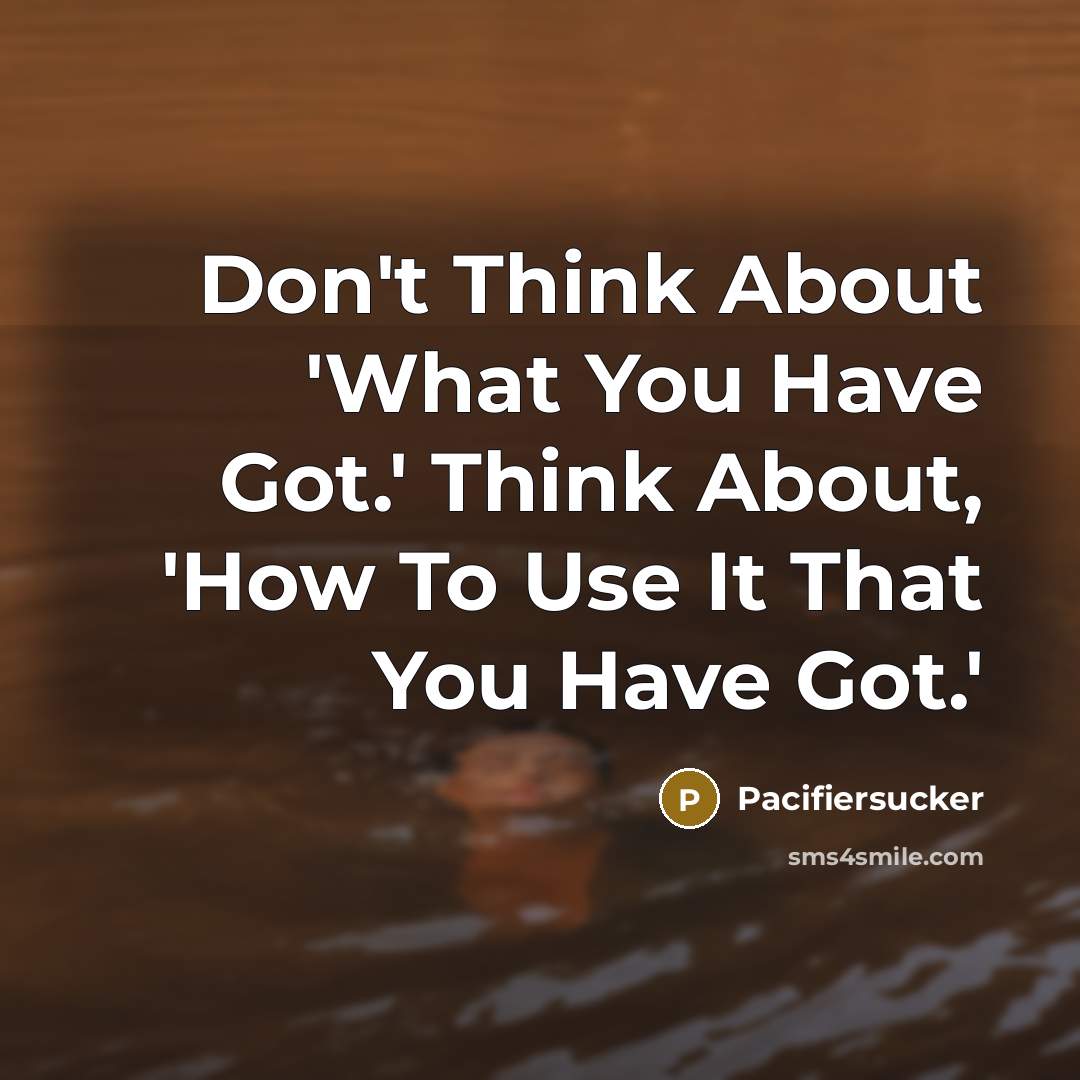 “Don't Think About 'What You Have Got.' Think About, 'How…” quote by Pacifiersucker