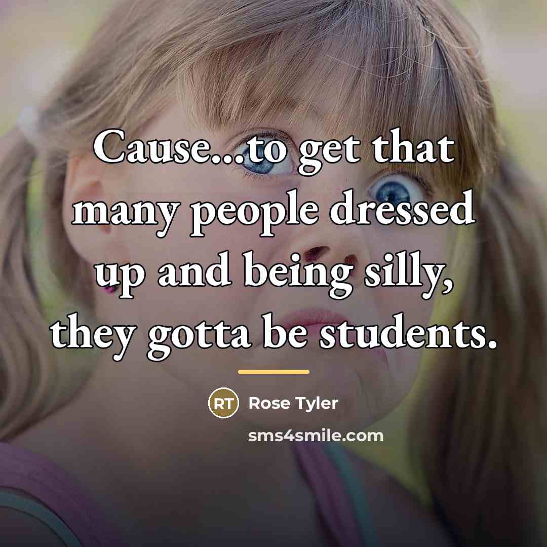 “Cause...to get that many people dressed up and being silly,…” quote by Rose Tyler