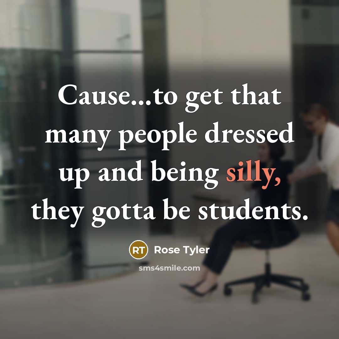 “Cause...to get that many people dressed up and being silly, they gotta be students.” quote by Rose Tyler