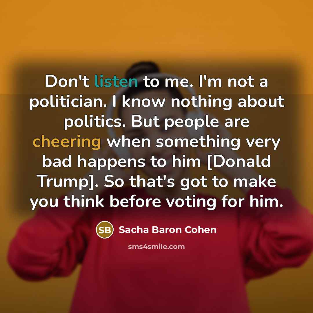 “Don't listen to me. I'm not a politician. I know…” quote by Sacha Baron Cohen