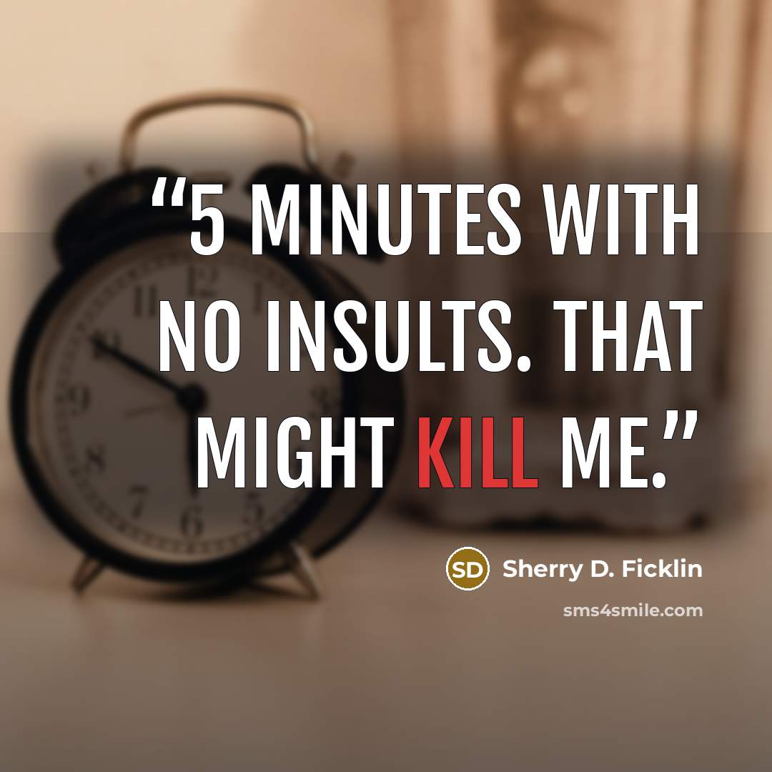 “5 minutes with no insults. That might kill me.” quote by Sherry D. Ficklin