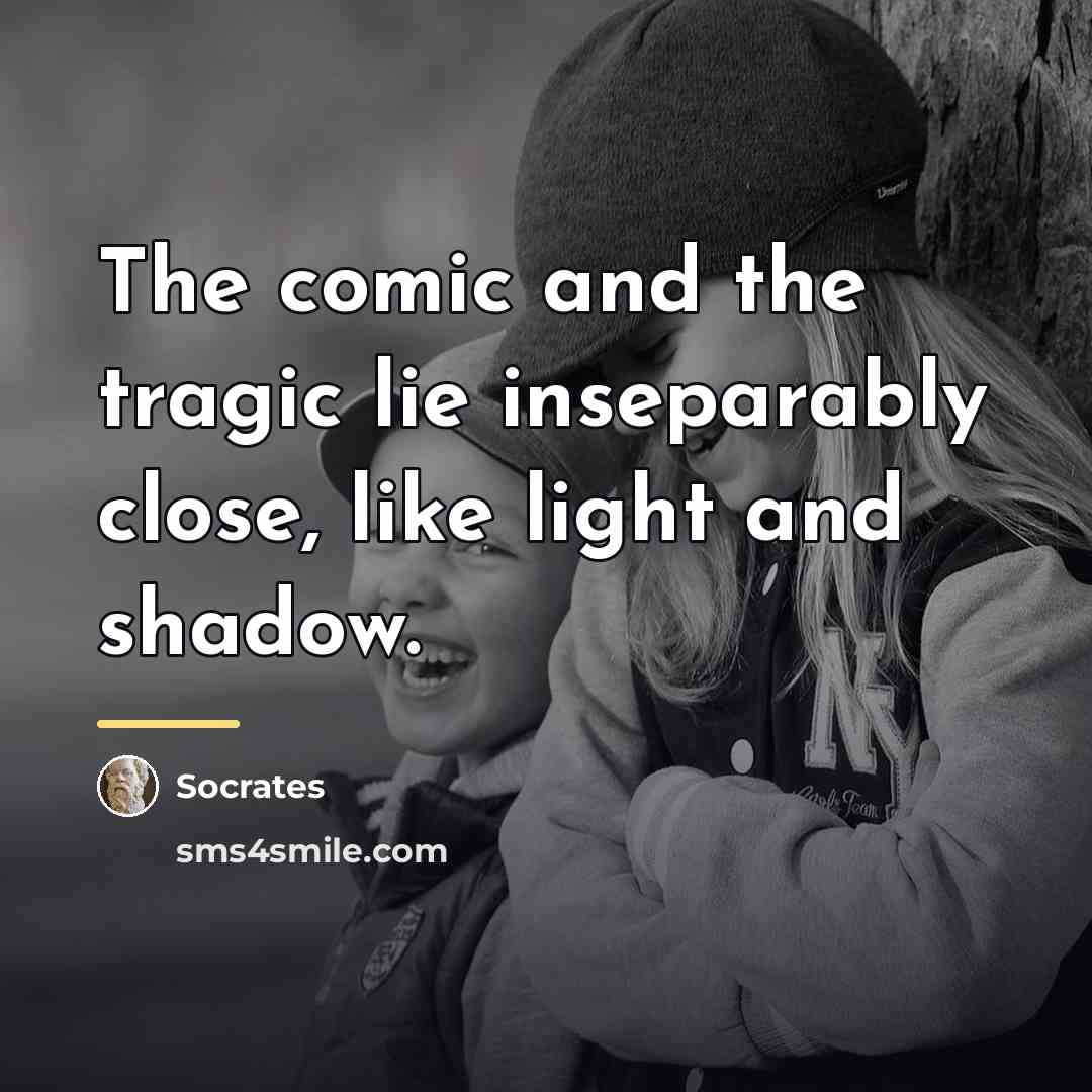 “The comic and the tragic lie inseparably close, like light…” quote by Socrates