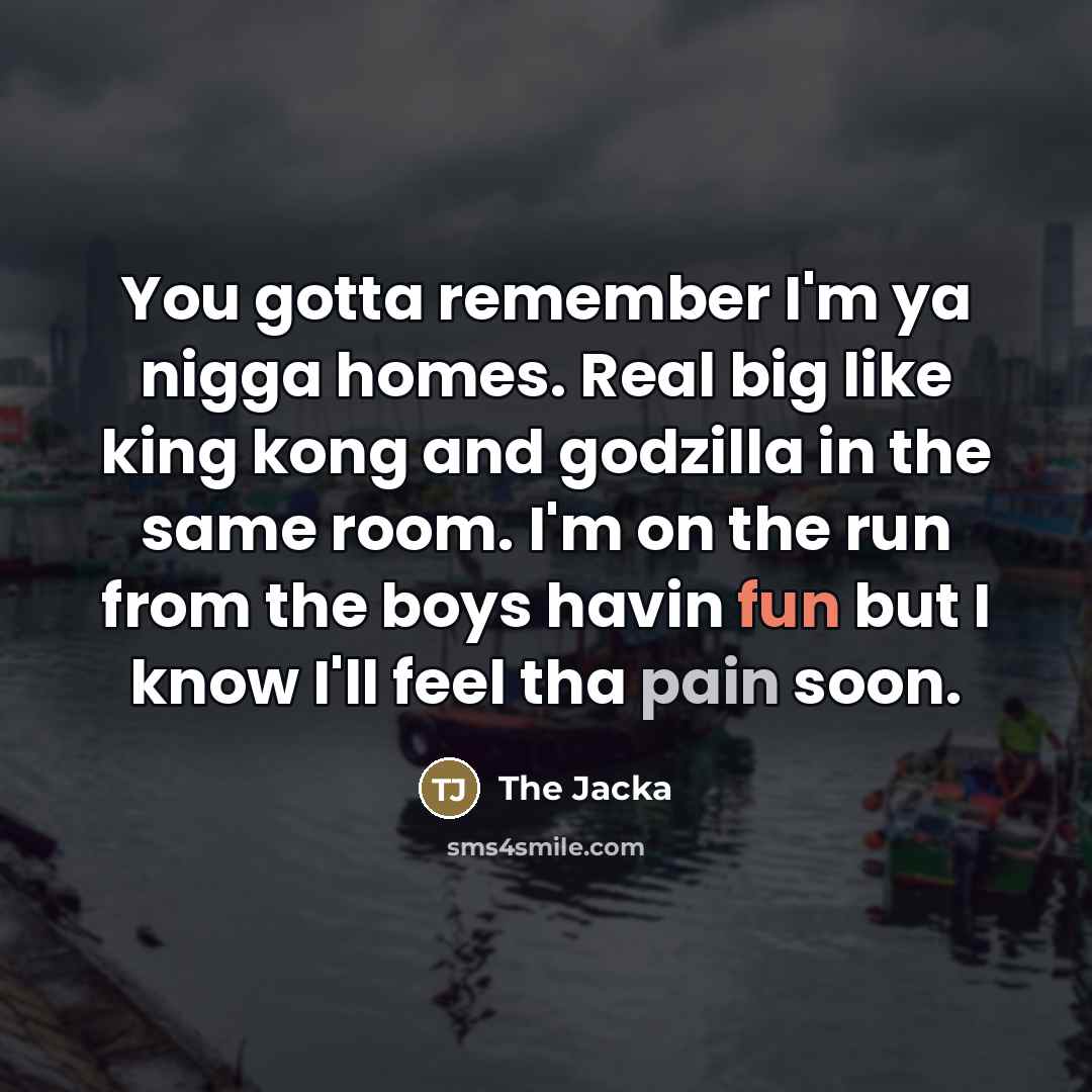 “You gotta remember I'm ya nigga homes. Real big like…” quote by The Jacka