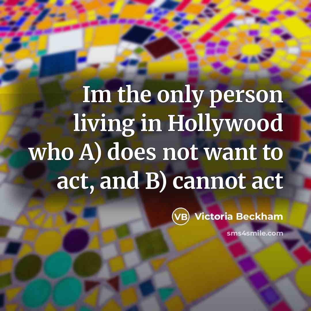 “Im the only person living in Hollywood who A) does not want to act, and B) cannot act” quote by Victoria Beckham