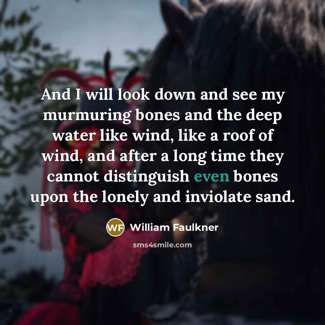 “And I will look down and see my murmuring bones…” quote by William Faulkner