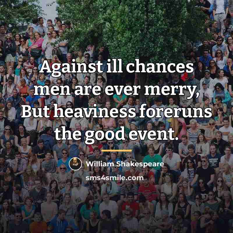 “Against ill chances men are ever merry, But heaviness foreruns…” quote by William Shakespeare