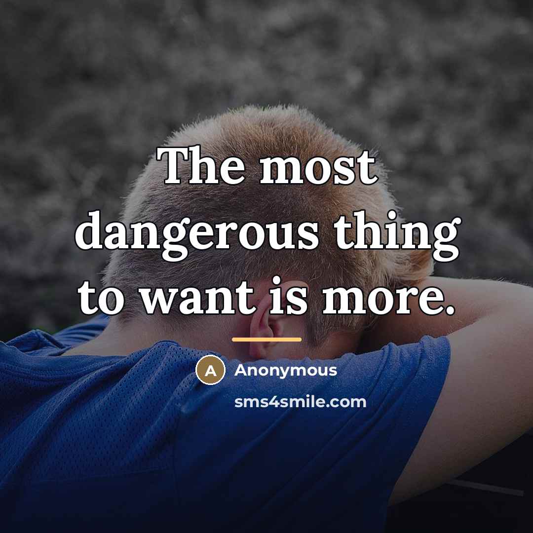 “The most dangerous thing to want is more.…” quote by Anonymous