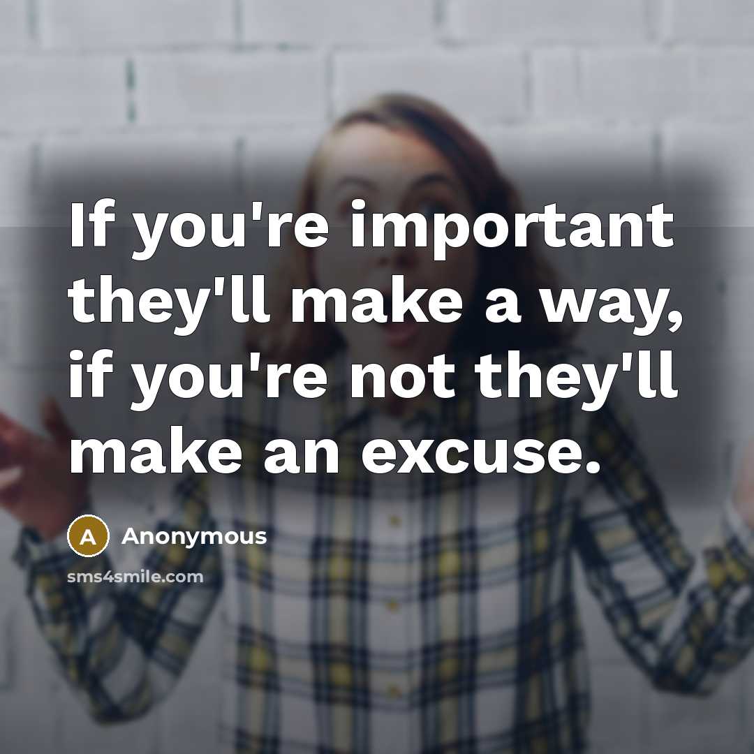 “If you're important they'll make a way, if you're not they'll make an excuse.” quote by Anonymous