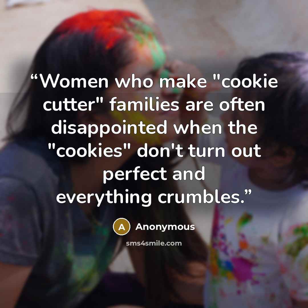 “Women who make "cookie cutter" families are often disappointed when the "cookies" don't turn out perfect and everything crumbles.” quote by Anonymous