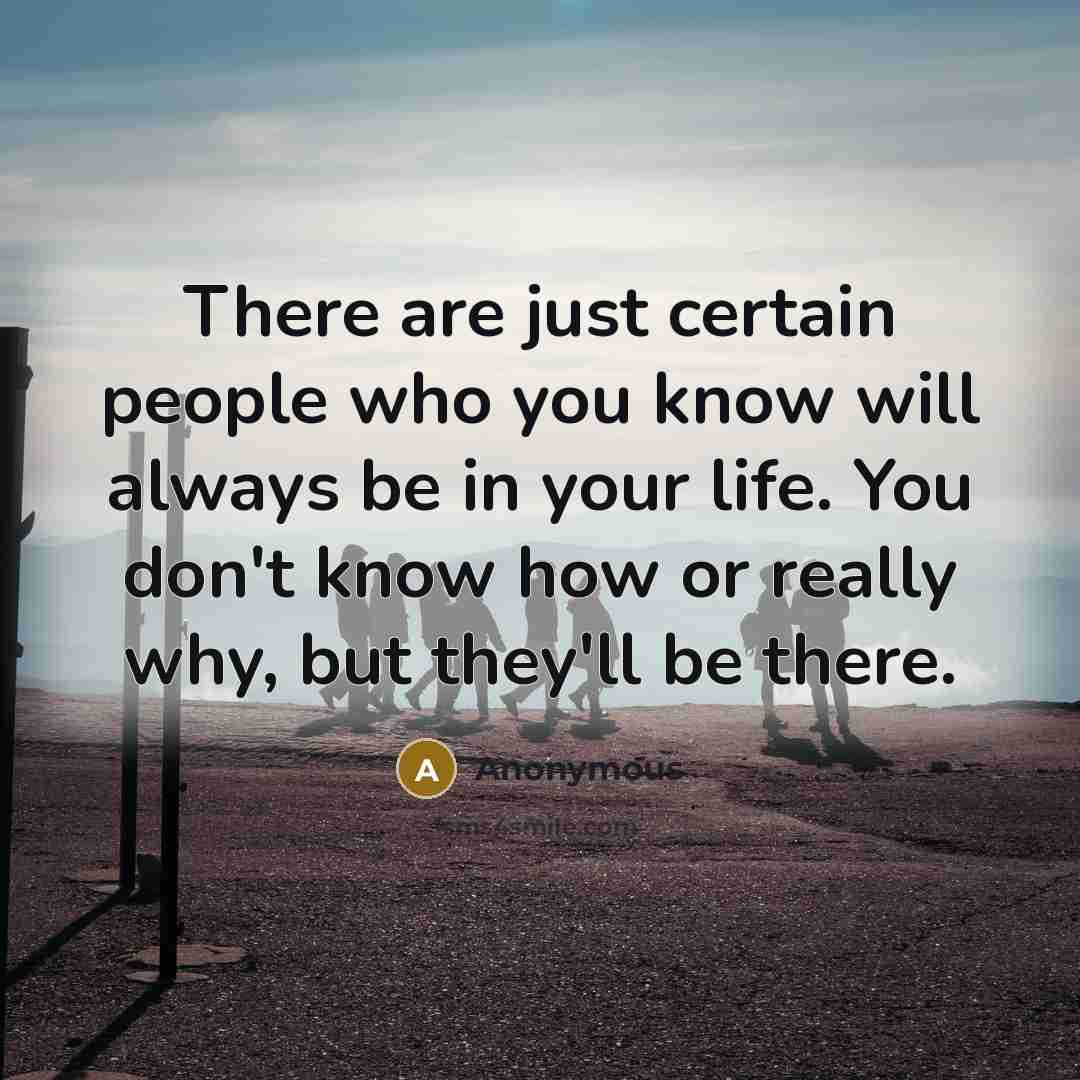 “There are just certain people who you know will always be in your life. You don't know how or really why, but they'll be there.” quote by Anonymous