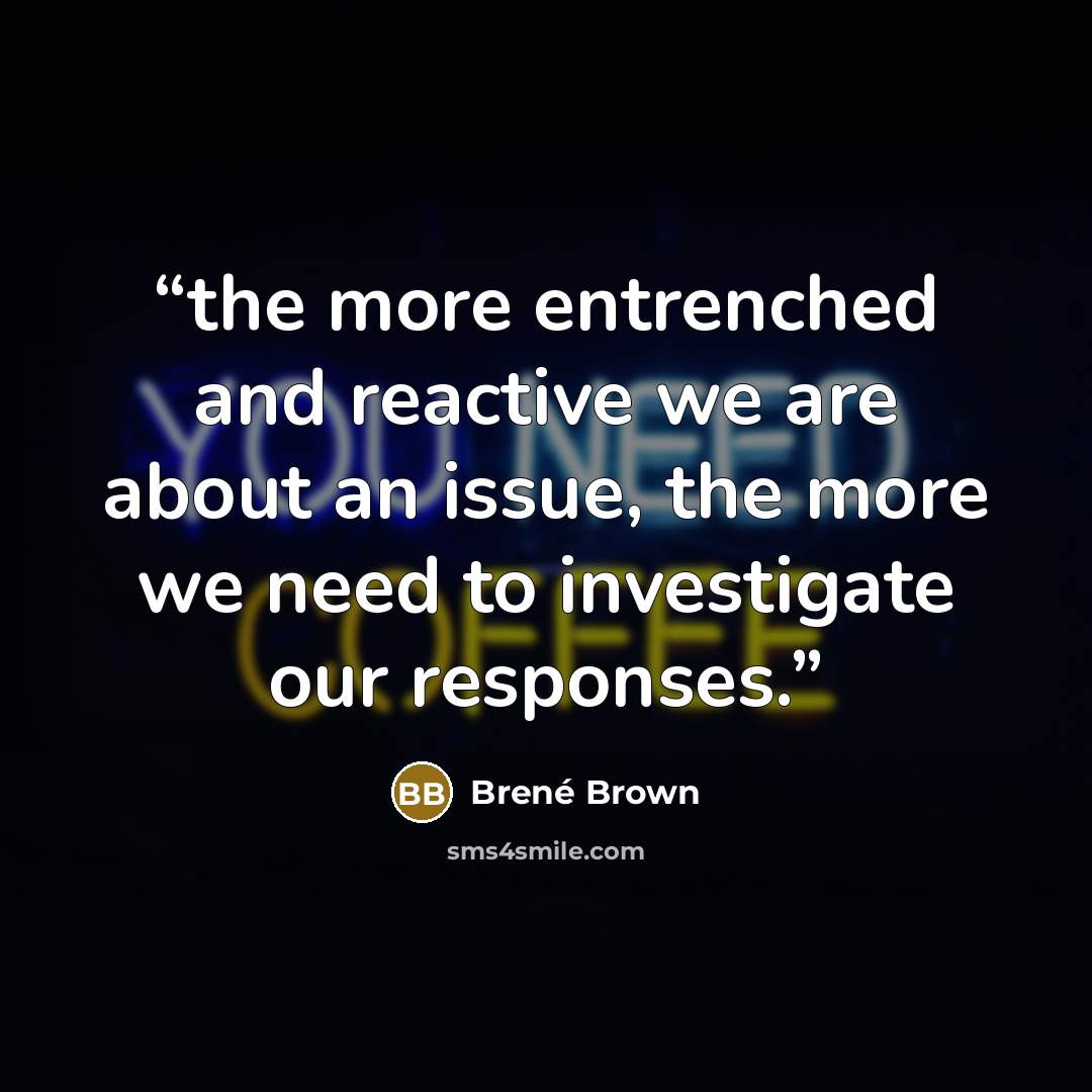 “the more entrenched and reactive we are about an issue, the more we need to investigate our responses.” quote by Brené Brown