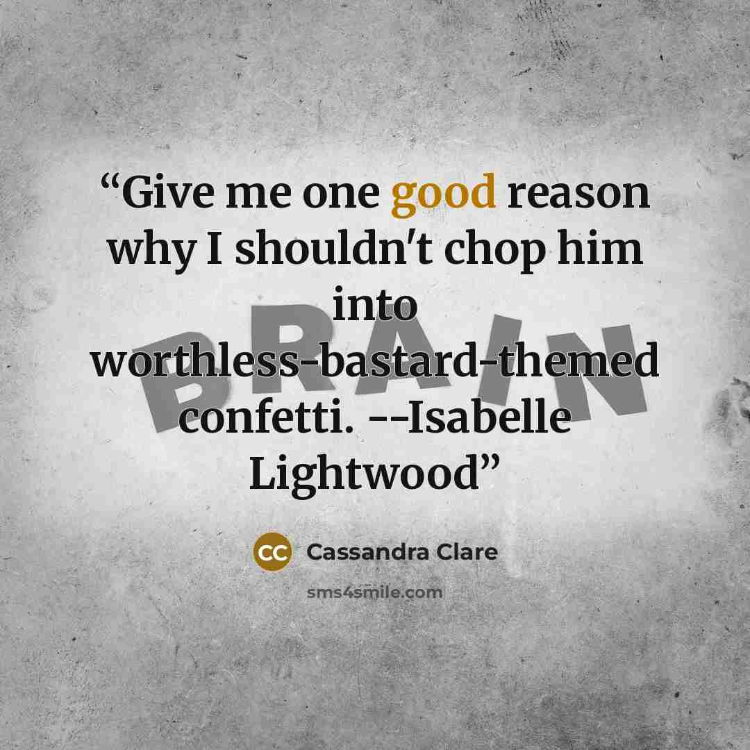 “Give me one good reason why I shouldn't chop him into worthless-bastard-themed confetti. --Isabelle Lightwood” quote by Cassandra Clare