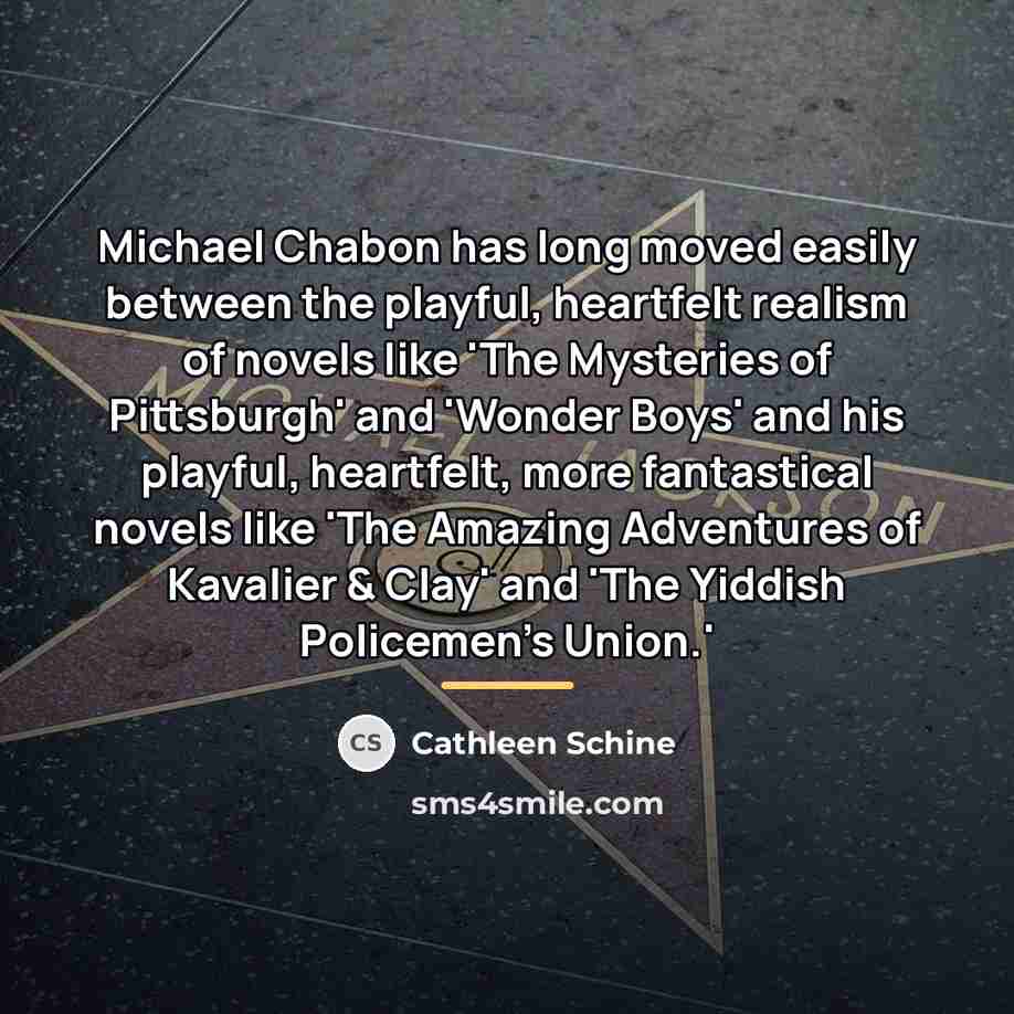“Michael Chabon has long moved easily between the playful, heartfelt…” quote by Cathleen Schine