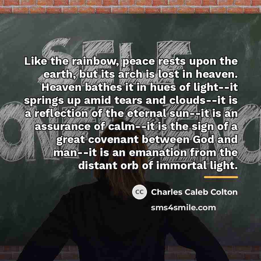 “Like the rainbow, peace rests upon the earth, but its…” quote by Charles Caleb Colton