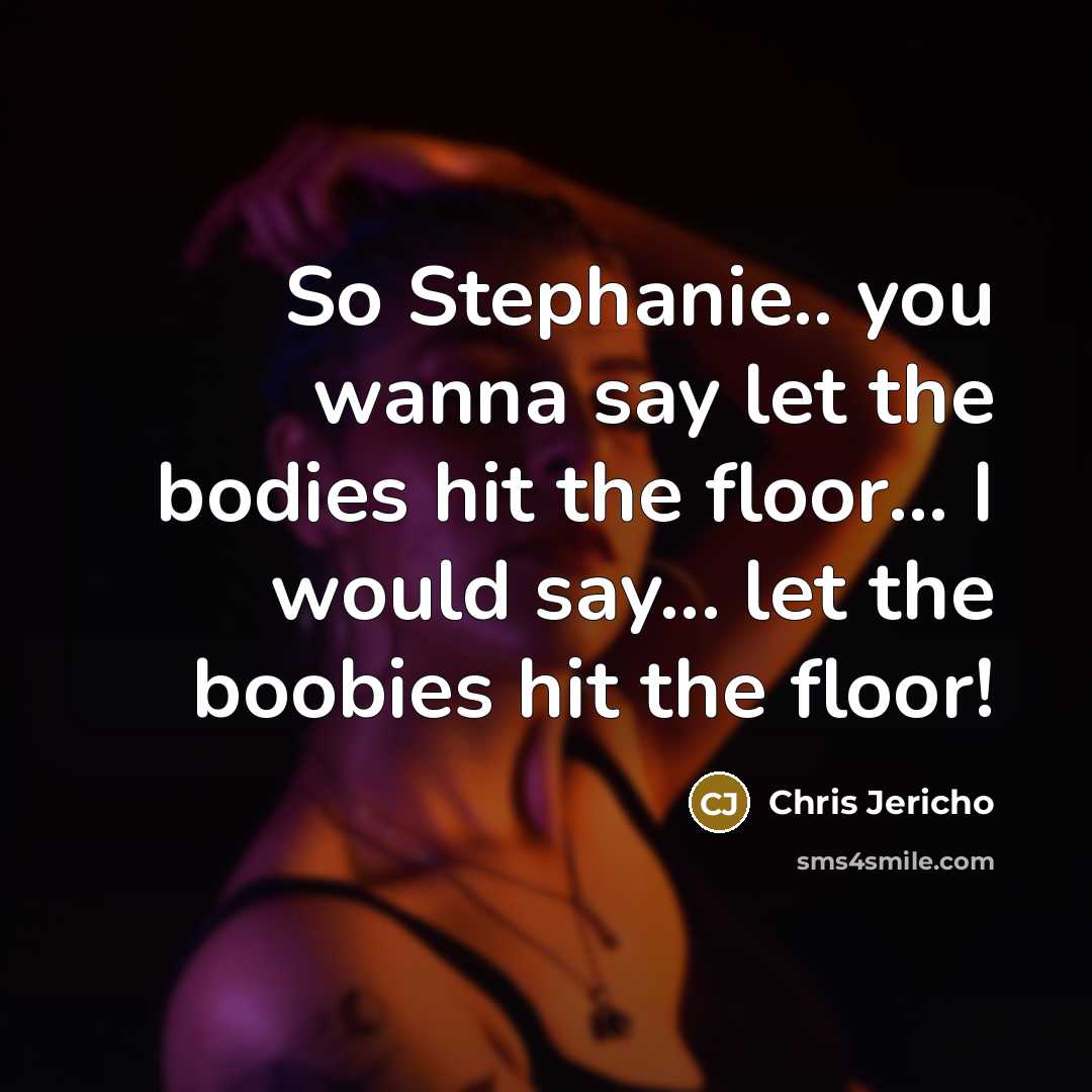 “So Stephanie.. you wanna say let the bodies hit the…” quote by Chris Jericho