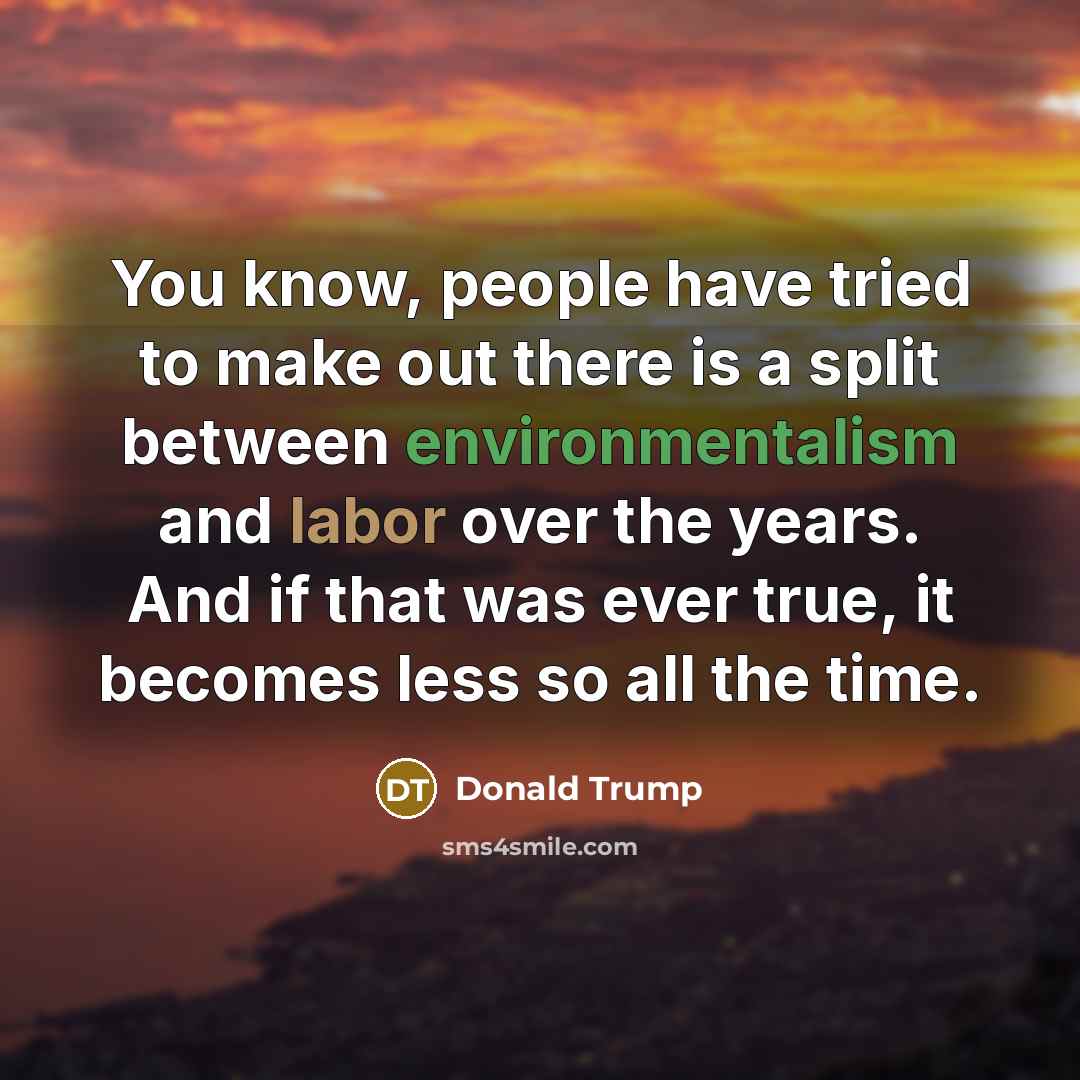 “You know, people have tried to make out there is a split between environmentalism and labor over the years. And if that was ever true, it becomes less so all the time.” quote by Donald Trump