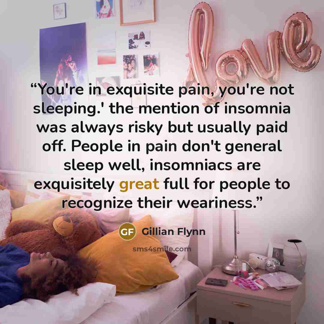 “You're in exquisite pain, you're not sleeping.' the mention of insomnia was always risky but usually paid off. People in pain don't general sleep well, insomniacs are exquisitely great full for people to recognize their weariness.” quote by Gillian Flynn