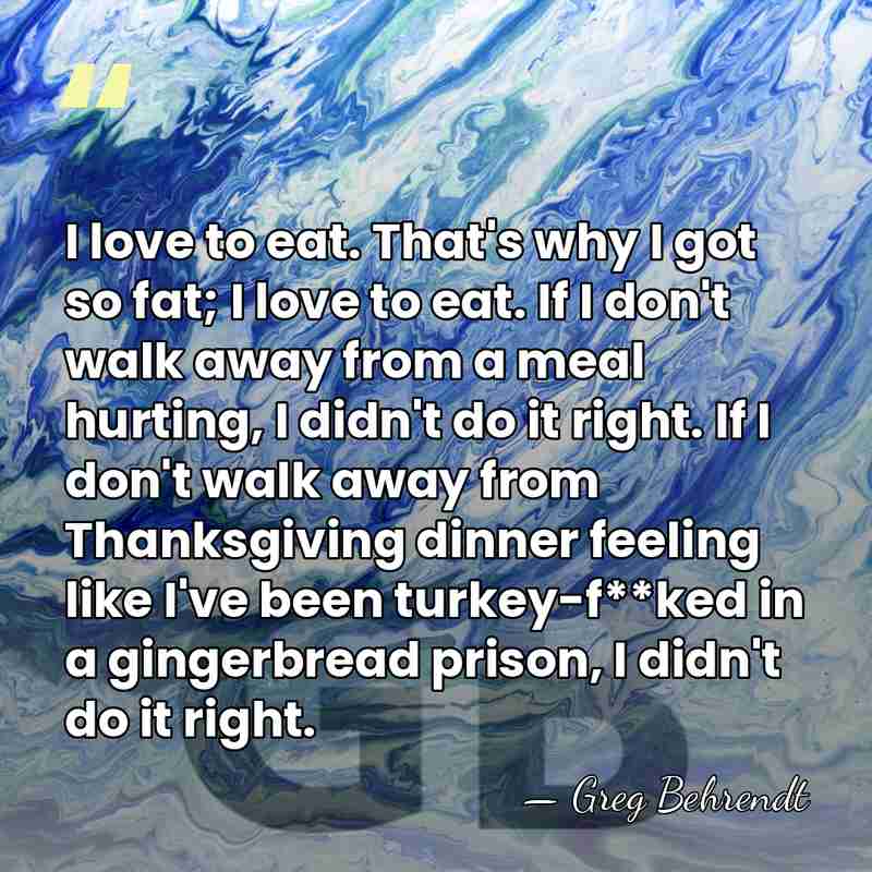 I love to eat. That's why I got so fat; I love&hellip; - Greg Behrendt