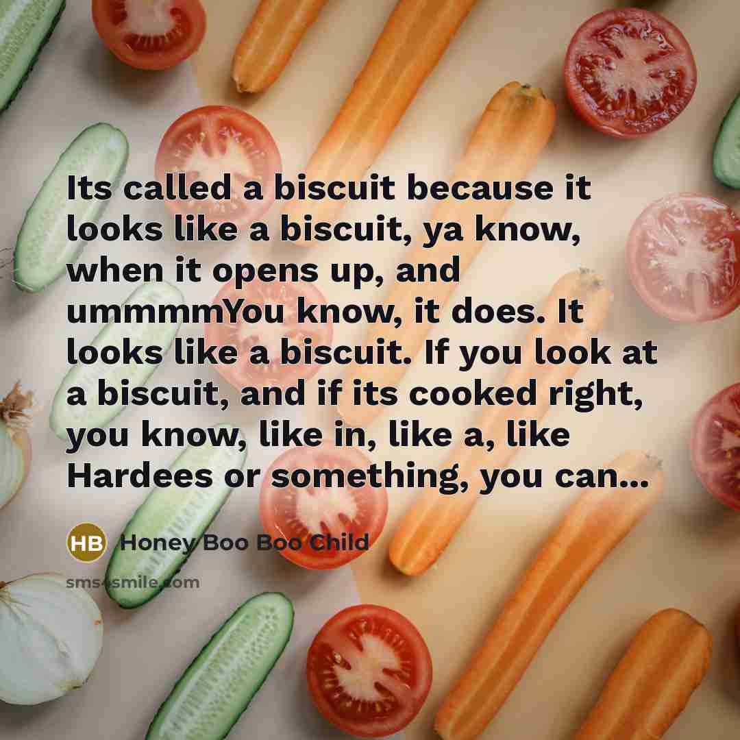 “Its called a biscuit because it looks like a biscuit, ya know, when it opens up, and ummmmYou know, it does. It looks like a biscuit. If you look at a biscuit, and if its cooked right, you know, like in, like a, like Hardees or something, you can...” quote by Honey Boo Boo Child