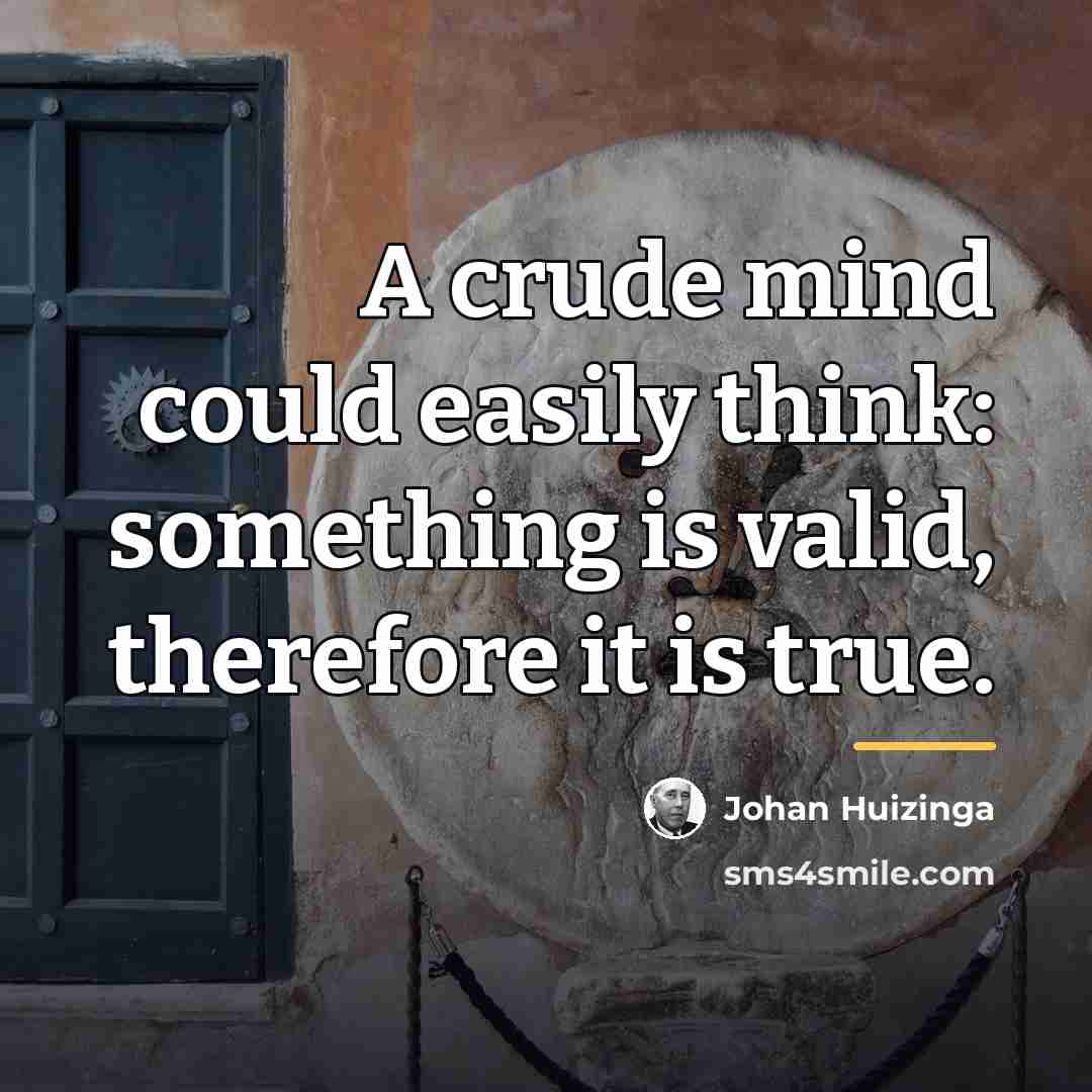 “A crude mind could easily think: something is valid, therefore…” quote by Johan Huizinga
