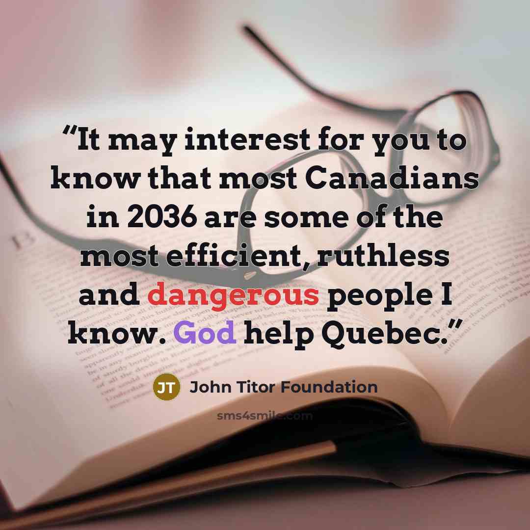 “It may interest for you to know that most Canadians in 2036 are some of the most efficient, ruthless and dangerous people I know. God help Quebec.” quote by John Titor Foundation