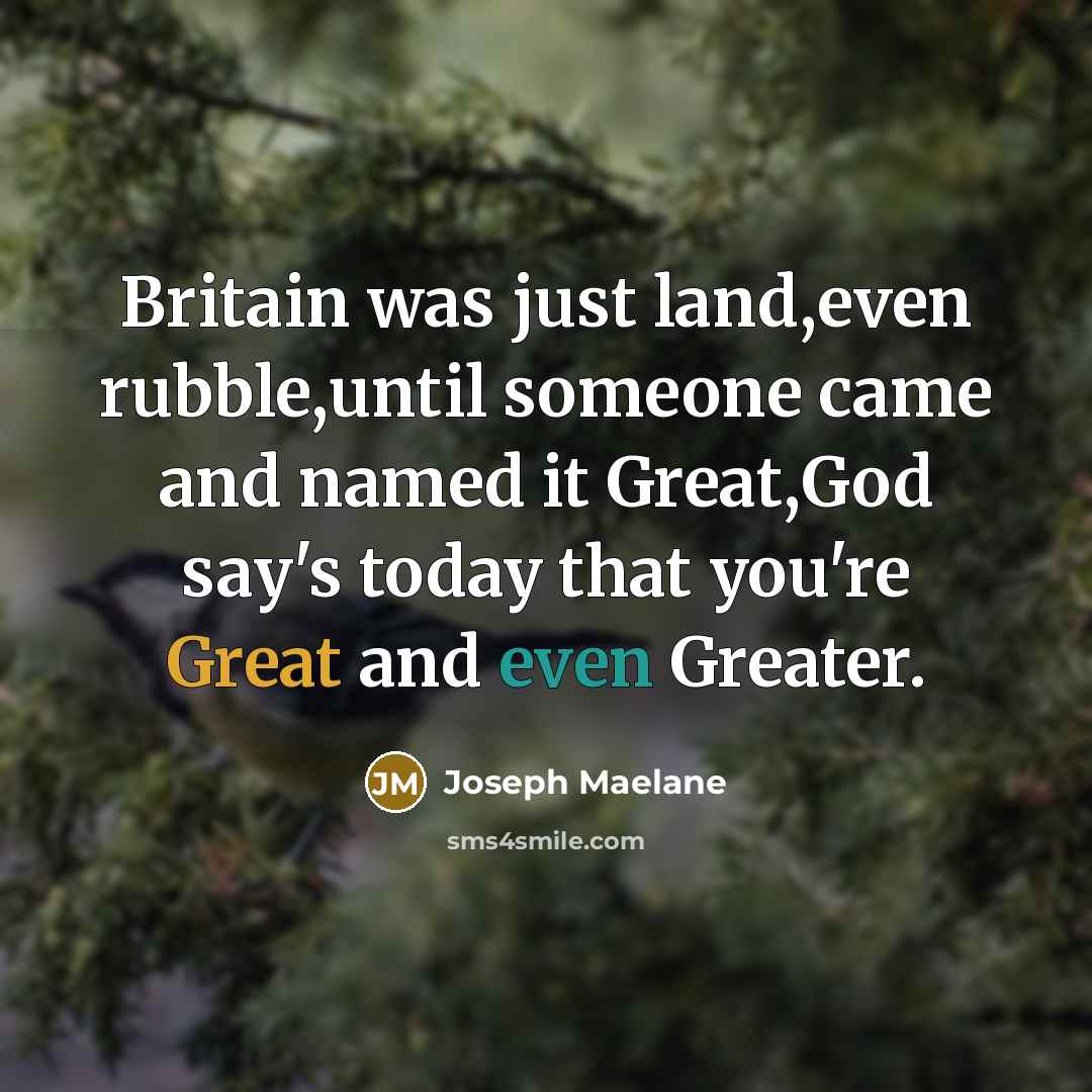 “Britain was just land,even rubble,until someone came and named it Great,God say's today that you're Great and even Greater.” quote by Joseph Maelane