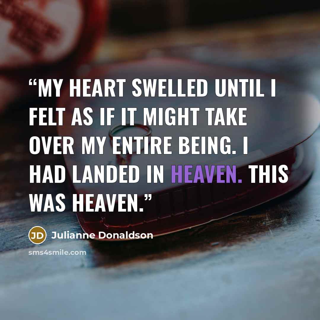 “My heart swelled until I felt as if it might take over my entire being. I had landed in heaven. This was heaven.” quote by Julianne Donaldson