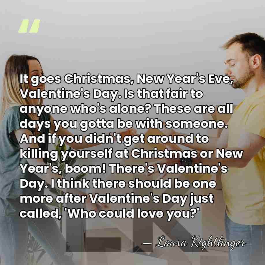 It goes Christmas, New Year's Eve, Valentine's Day. Is that fair to&hellip; - Laura Kightlinger