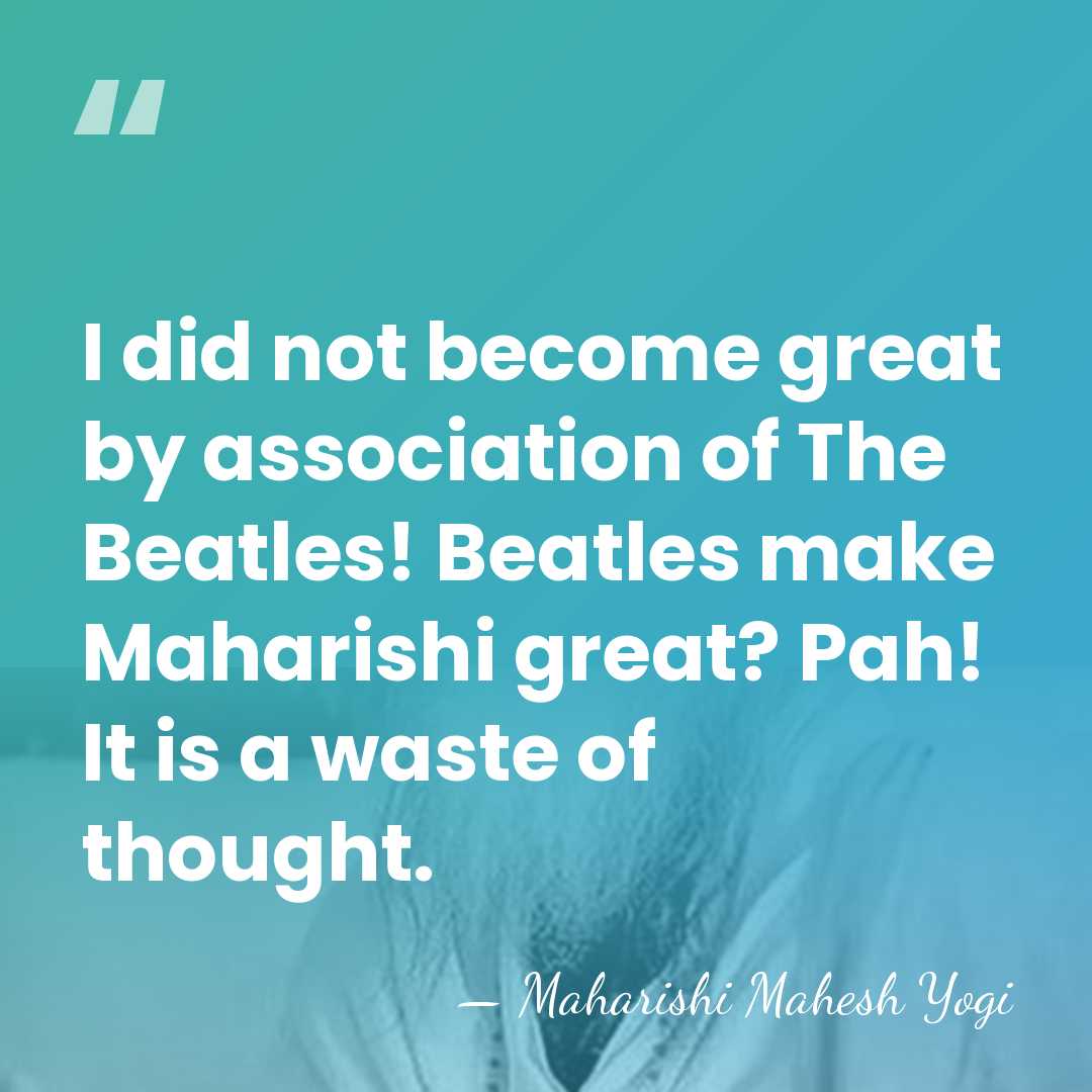 I did not become great by association of The Beatles! Beatles make&hellip; - Maharishi Mahesh Yogi