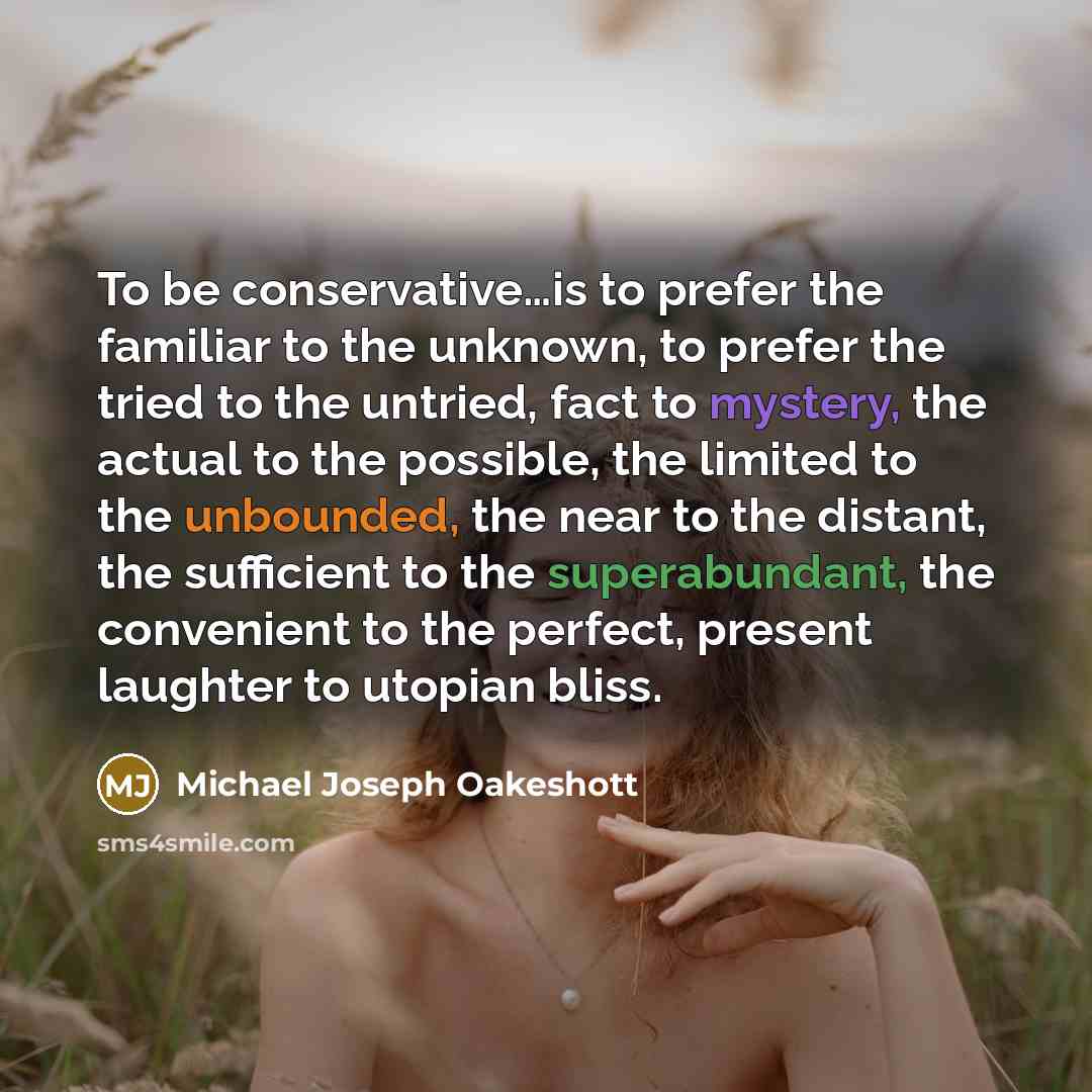 “To be conservative.....is to prefer the familiar to the unknown,…” quote by Michael Joseph Oakeshott