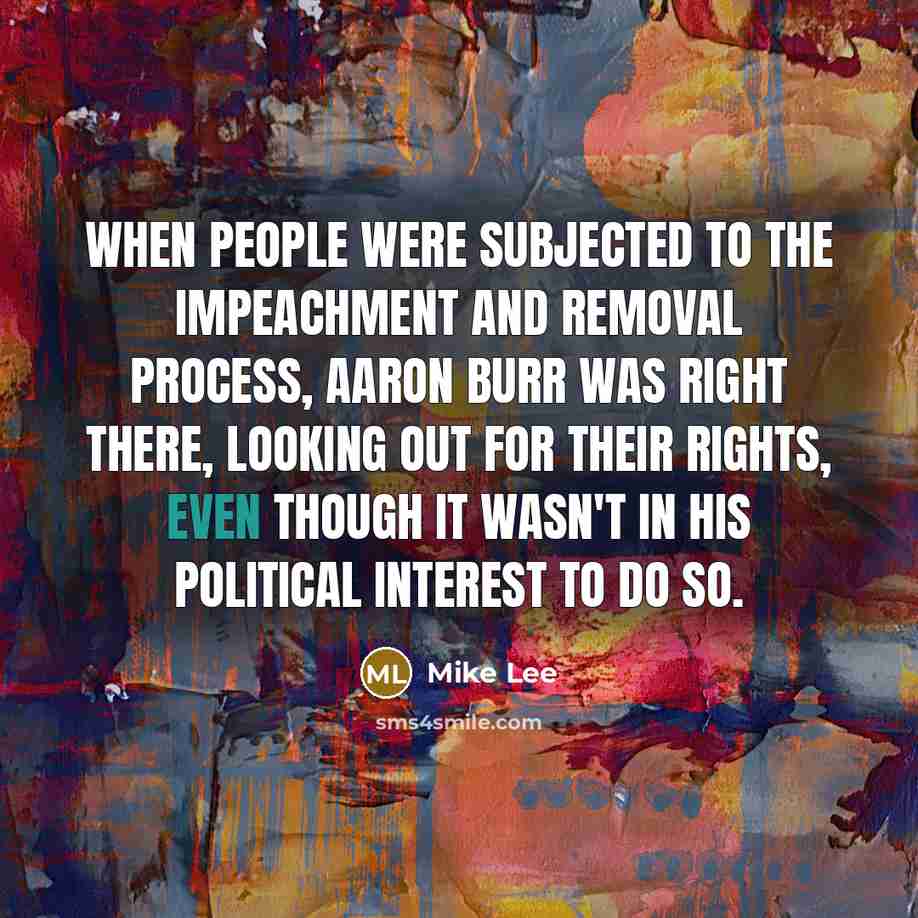 “When people were subjected to the impeachment and removal process, Aaron Burr was right there, looking out for their rights, even though it wasn't in his political interest to do so.” quote by Mike Lee