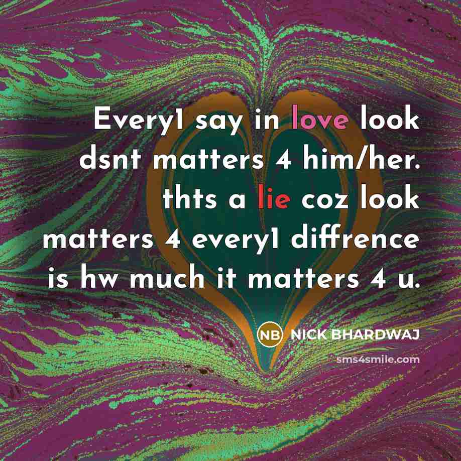 “Every1 say in love look dsnt matters 4 him/her. thts a lie coz look matters 4 every1 diffrence is hw much it matters 4 u.” quote by NICK BHARDWAJ