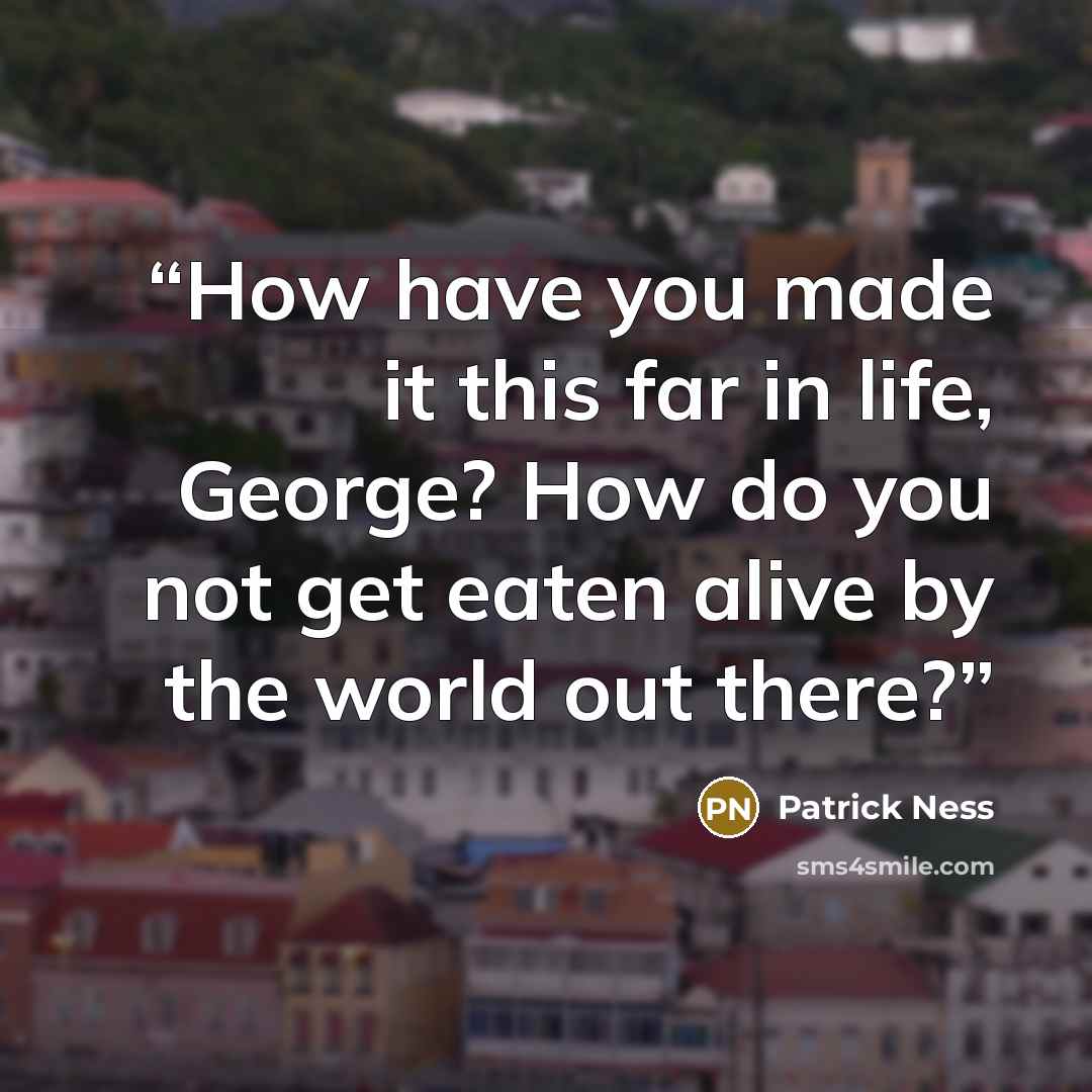 “How have you made it this far in life, George? How do you not get eaten alive by the world out there?” quote by Patrick Ness