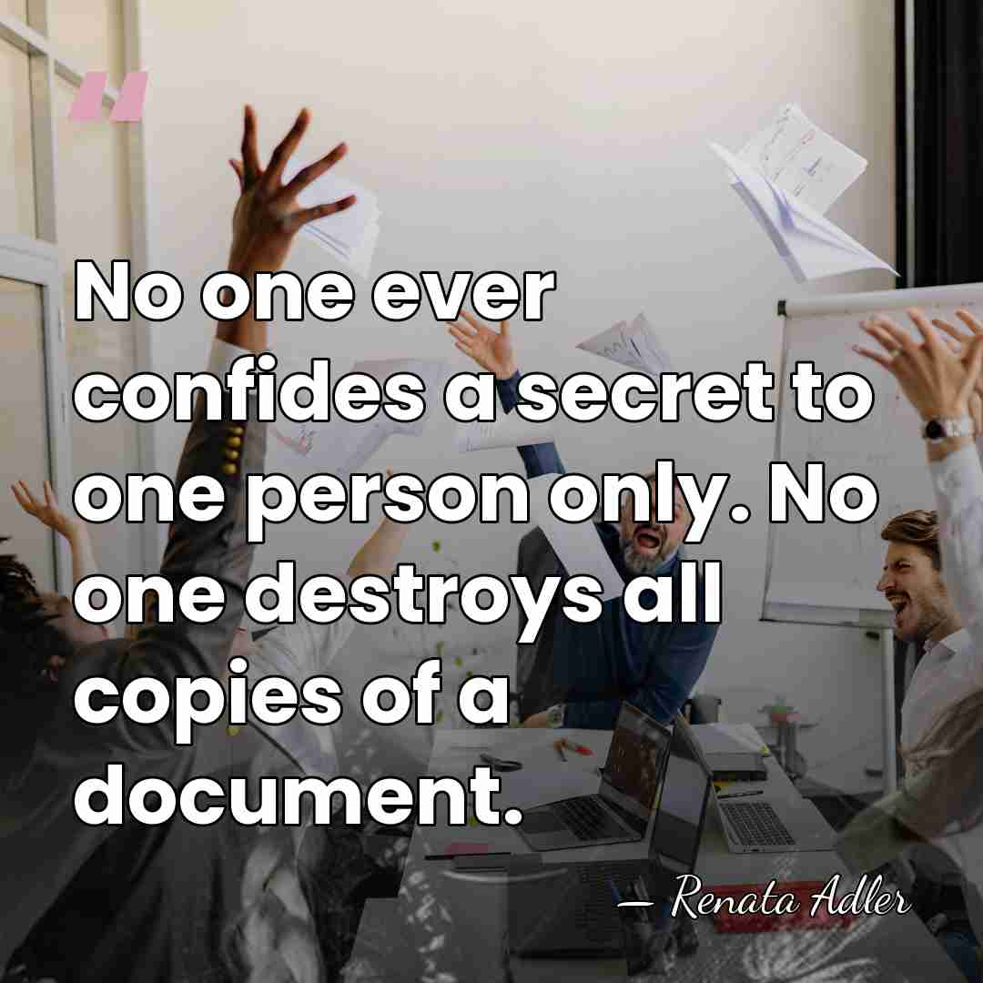 No one ever confides a secret to one person only. No one&hellip; - Renata Adler