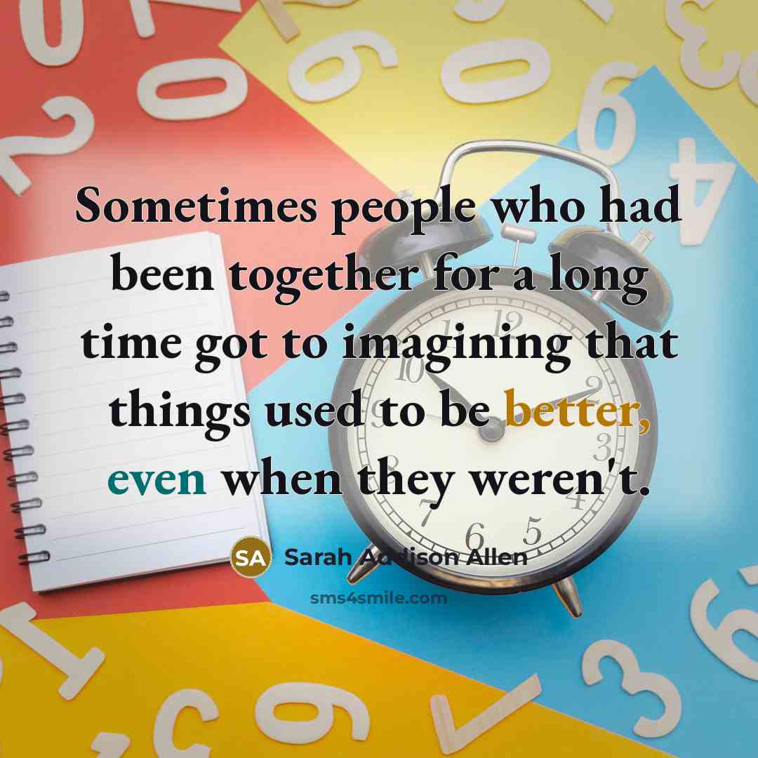 “Sometimes people who had been together for a long time got to imagining that things used to be better, even when they weren't.” quote by Sarah Addison Allen