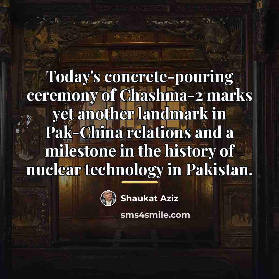 “Today's concrete-pouring ceremony of Chashma-2 marks yet another landmark in…” quote by Shaukat Aziz