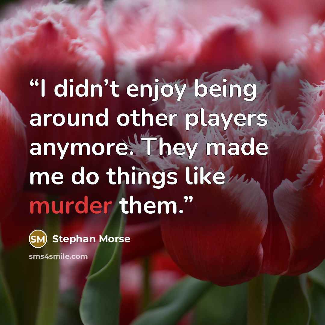 “I didn’t enjoy being around other players anymore. They made me do things like murder them.” quote by Stephan Morse
