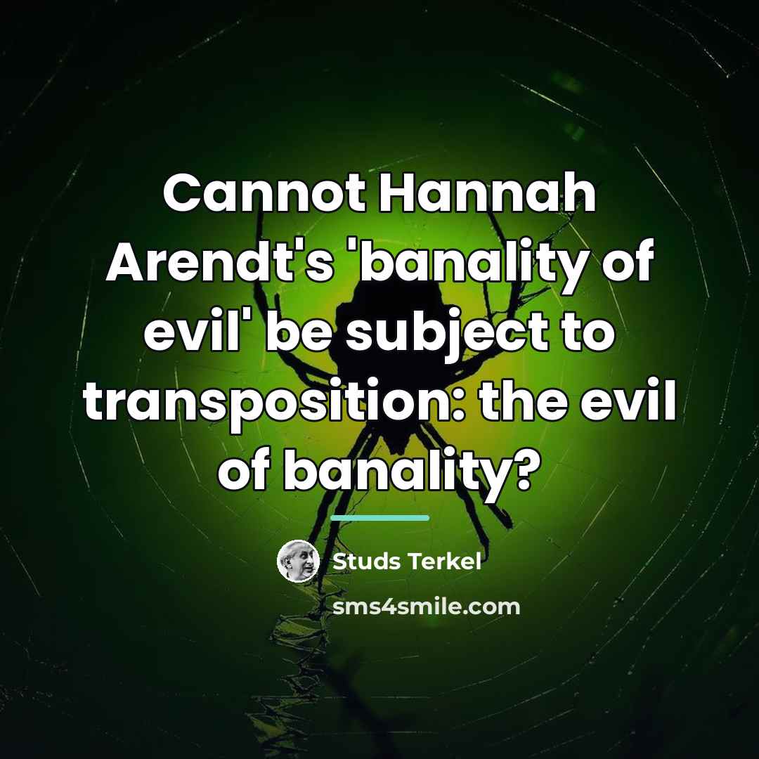 “Cannot Hannah Arendt's 'banality of evil' be subject to transposition:…” quote by Studs Terkel