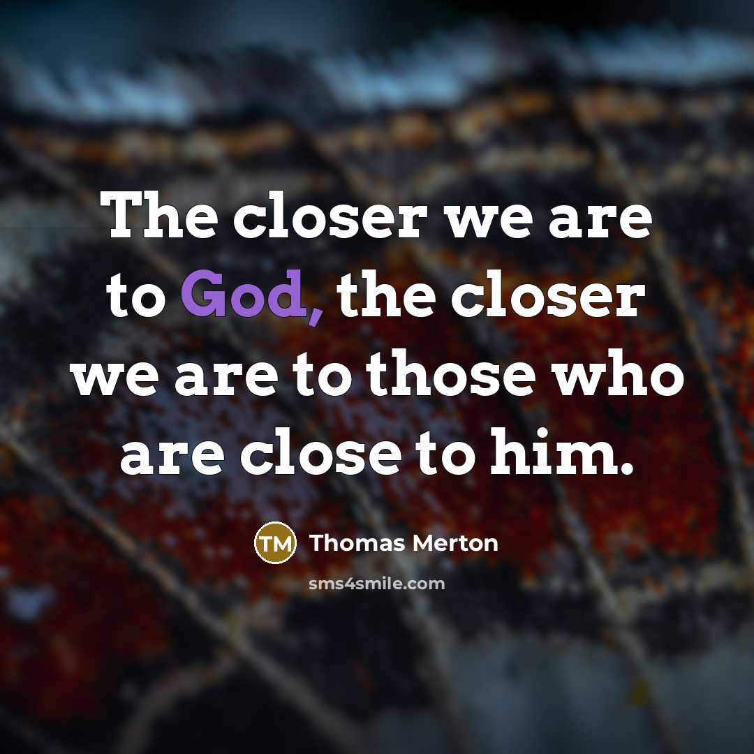 “The closer we are to God, the closer we are to those who are close to him.” quote by Thomas Merton