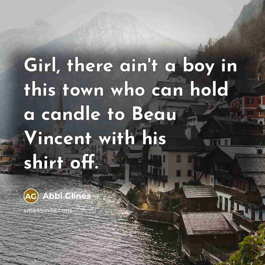 “Girl, there ain't a boy in this town who can hold a candle to Beau Vincent with his shirt off.” quote by Abbi Glines