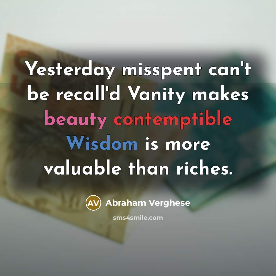 “Yesterday misspent can't be recall'd Vanity makes beauty contemptible Wisdom is more valuable than riches.” quote by Abraham Verghese