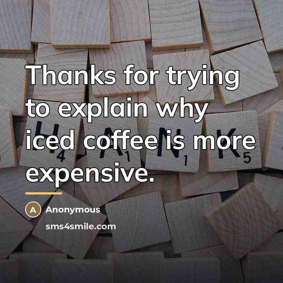 “Thanks for trying to explain why iced coffee is more…” quote by Anonymous
