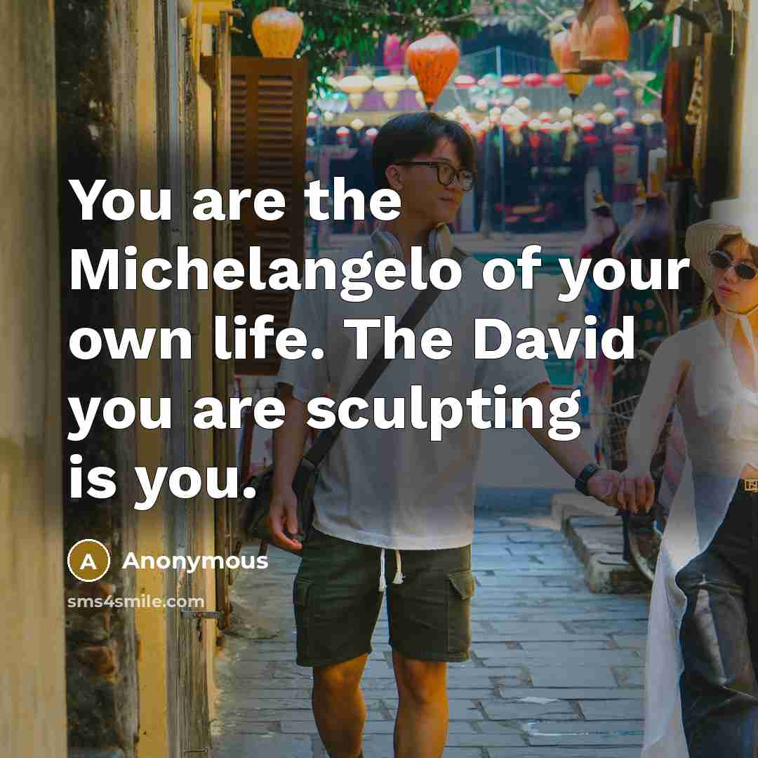 “You are the Michelangelo of your own life. The David you are sculpting is you.” quote by Anonymous