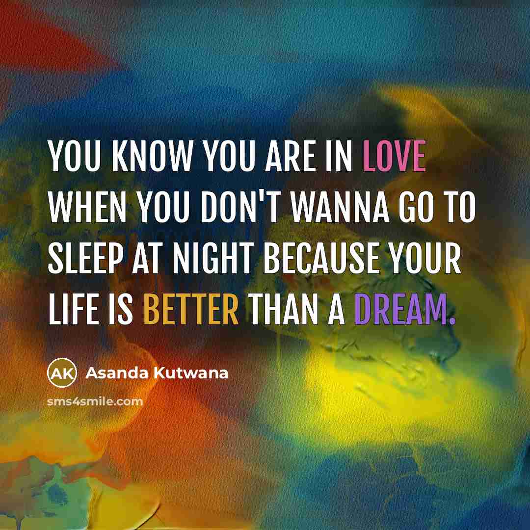 “You know you are in love when you don't wanna go to sleep at night because your life is better than a dream.” quote by Asanda Kutwana