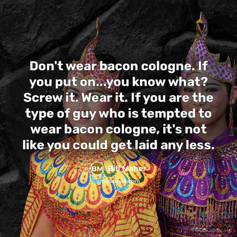“Don't wear bacon cologne. If you put on...you know what? Screw it. Wear it. If you are the type of guy who is tempted to wear bacon cologne, it's not like you could get laid any less.” quote by Bill Maher