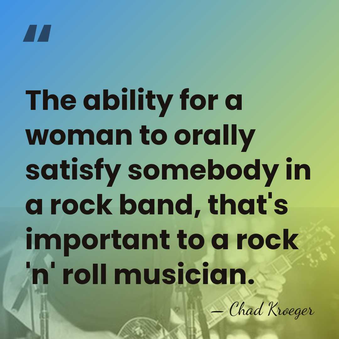 The ability for a woman to orally satisfy somebody in a rock&hellip; - Chad Kroeger
